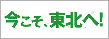 今こそ、東北へ！